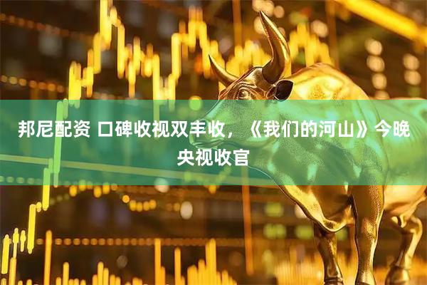 邦尼配资 口碑收视双丰收，《我们的河山》今晚央视收官