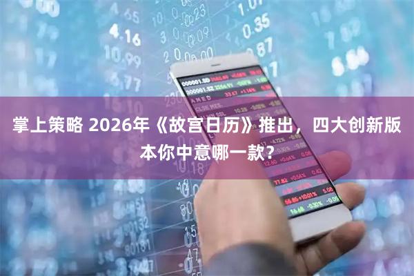 掌上策略 2026年《故宫日历》推出，四大创新版本你中意哪一款？