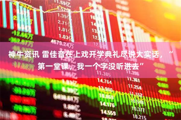 神牛资讯 雷佳音在上戏开学典礼尽说大实话，“第一堂课，我一个字没听进去”