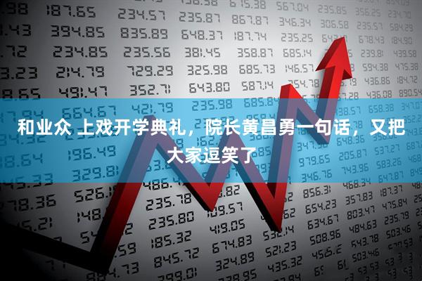 和业众 上戏开学典礼，院长黄昌勇一句话，又把大家逗笑了