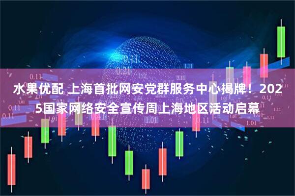 水果优配 上海首批网安党群服务中心揭牌！2025国家网络安全宣传周上海地区活动启幕