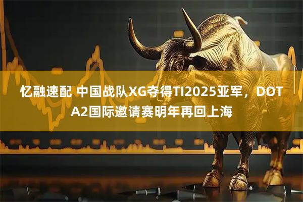 忆融速配 中国战队XG夺得TI2025亚军，DOTA2国际邀请赛明年再回上海