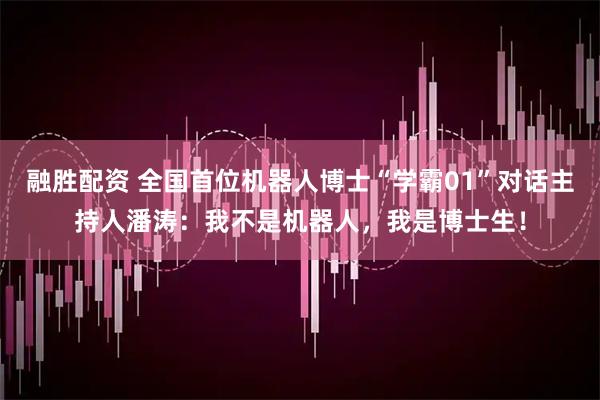 融胜配资 全国首位机器人博士“学霸01”对话主持人潘涛：我不是机器人，我是博士生！