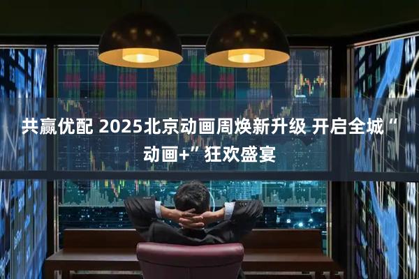 共赢优配 2025北京动画周焕新升级 开启全城“动画+”狂欢盛宴