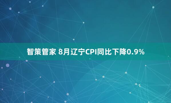 智策管家 8月辽宁CPI同比下降0.9%