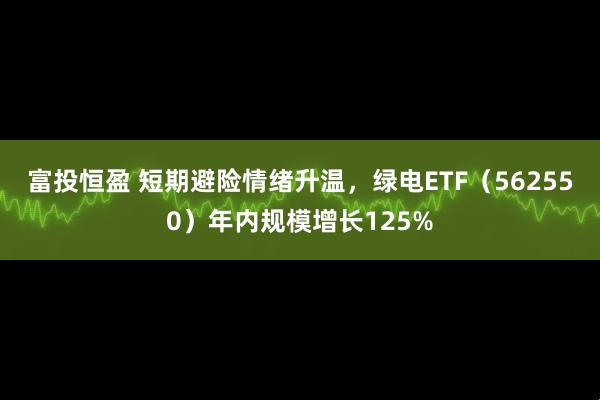 富投恒盈 短期避险情绪升温，绿电ETF（562550）年内规模增长125%