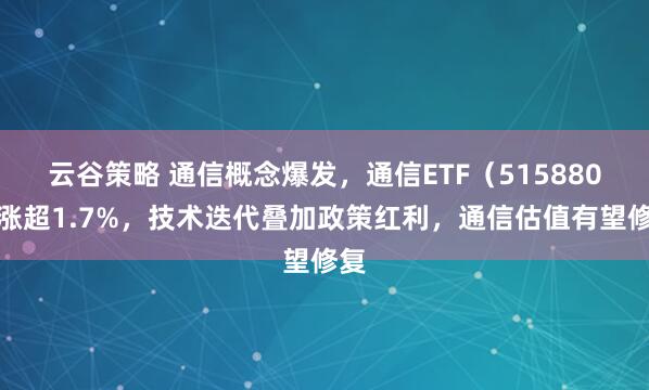 云谷策略 通信概念爆发，通信ETF（515880）涨超1.7%，技术迭代叠加政策红利，通信估值有望修复