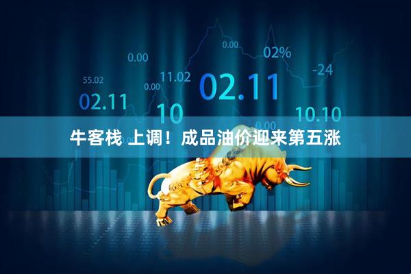 牛客栈 上调！成品油价迎来第五涨