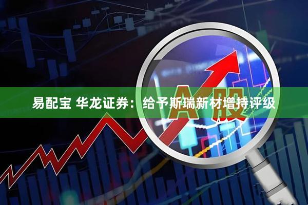 易配宝 华龙证券：给予斯瑞新材增持评级