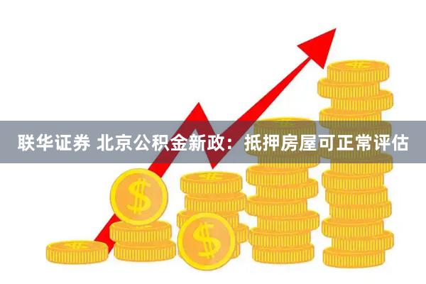 联华证券 北京公积金新政：抵押房屋可正常评估