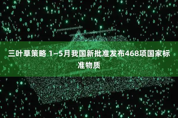 三叶草策略 1—5月我国新批准发布468项国家标准物质