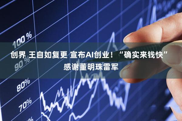 创界 王自如复更 宣布AI创业！“确实来钱快” 感谢董明珠雷军