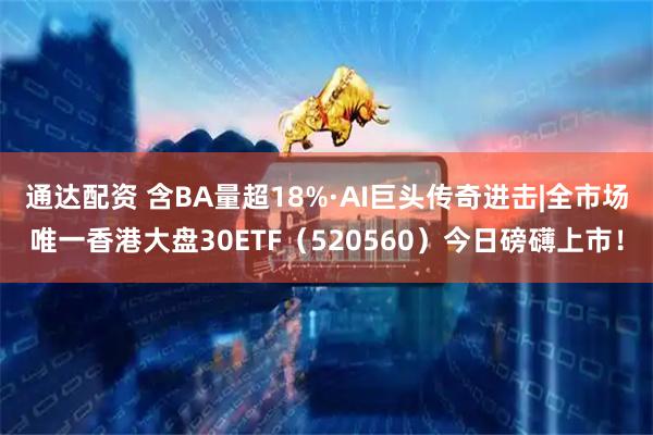 通达配资 含BA量超18%·AI巨头传奇进击|全市场唯一香港大盘30ETF（520560）今日磅礴上市！