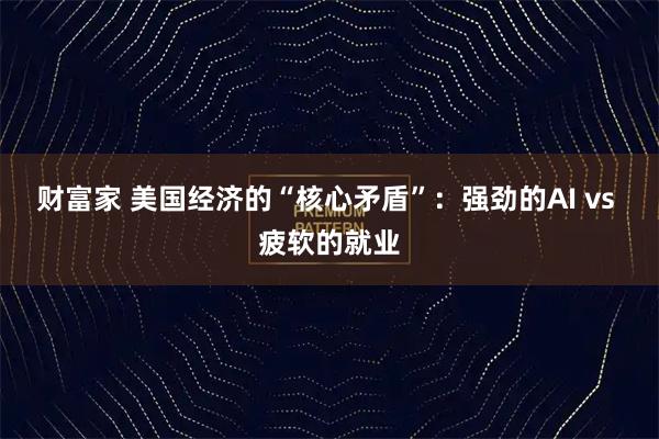 财富家 美国经济的“核心矛盾”：强劲的AI vs 疲软的就业
