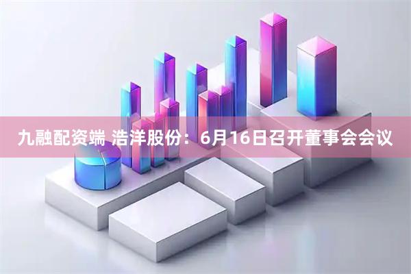 九融配资端 浩洋股份：6月16日召开董事会会议