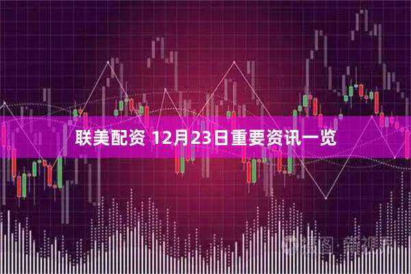 联美配资 12月23日重要资讯一览