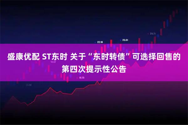 盛康优配 ST东时 关于“东时转债”可选择回售的第四次提示性公告