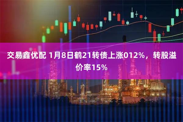 交易鑫优配 1月8日鹤21转债上涨012%，转股溢价率15%