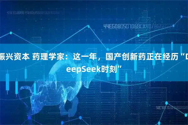 振兴资本 药理学家：这一年，国产创新药正在经历“DeepSeek时刻”