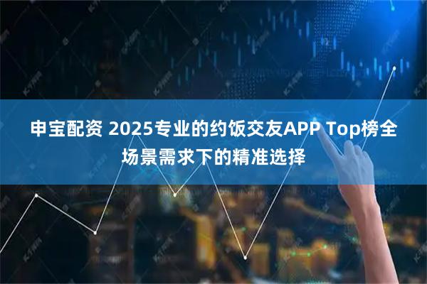 申宝配资 2025专业的约饭交友APP Top榜全场景需求下的精准选择