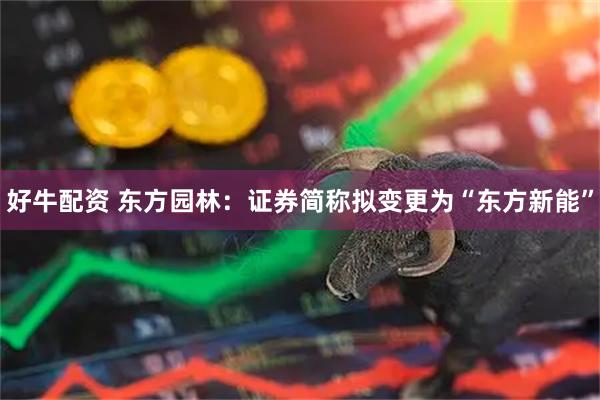 好牛配资 东方园林：证券简称拟变更为“东方新能”