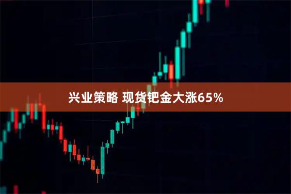 兴业策略 现货钯金大涨65%