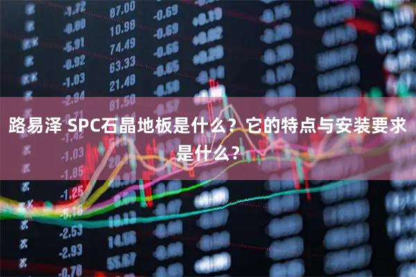 路易泽 SPC石晶地板是什么？它的特点与安装要求是什么？