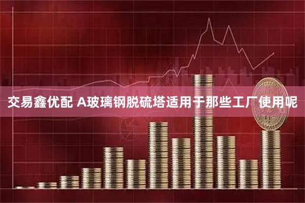 交易鑫优配 A玻璃钢脱硫塔适用于那些工厂使用呢