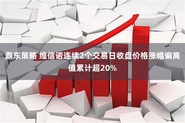 鼎东策略 维信诺连续2个交易日收盘价格涨幅偏离值累计超20%