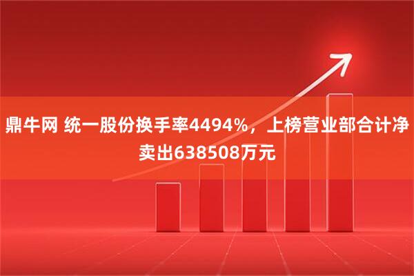鼎牛网 统一股份换手率4494%，上榜营业部合计净卖出638508万元
