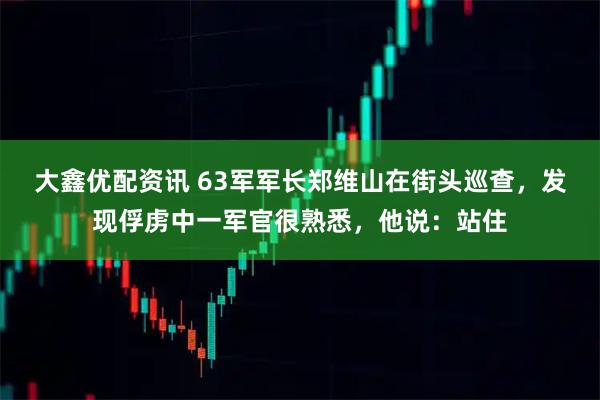 大鑫优配资讯 63军军长郑维山在街头巡查，发现俘虏中一军官很熟悉，他说：站住