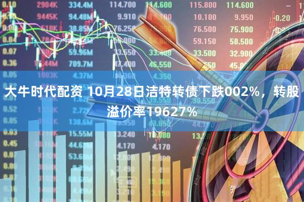大牛时代配资 10月28日洁特转债下跌002%，转股溢价率19627%
