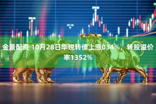金景配资 10月28日华锐转债上涨034%，转股溢价率1352%