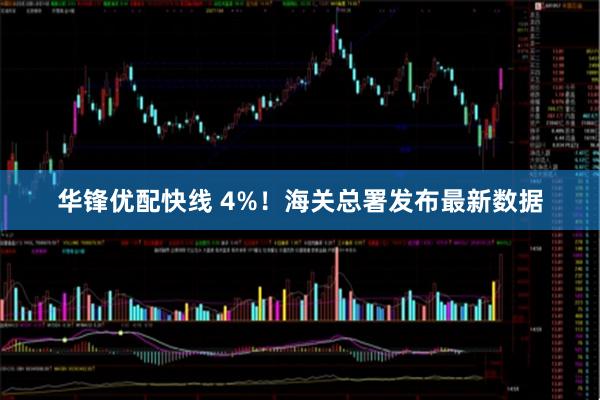华锋优配快线 4%！海关总署发布最新数据
