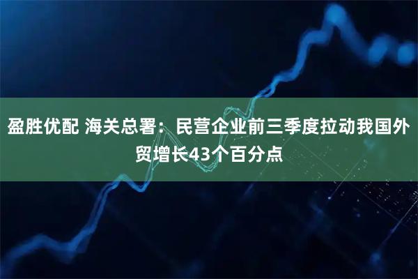盈胜优配 海关总署：民营企业前三季度拉动我国外贸增长43个百分点